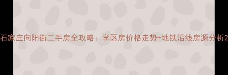 图片 石家庄向阳街二手房全攻略：学区房价格走势+地铁沿线房源分析2