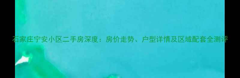图片 石家庄宁安小区二手房深度：房价走势、户型详情及区域配套全测评