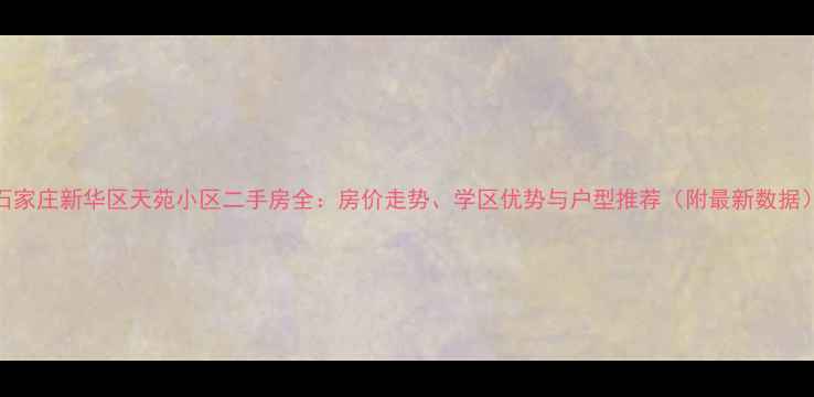 图片 石家庄新华区天苑小区二手房全：房价走势、学区优势与户型推荐（附最新数据）