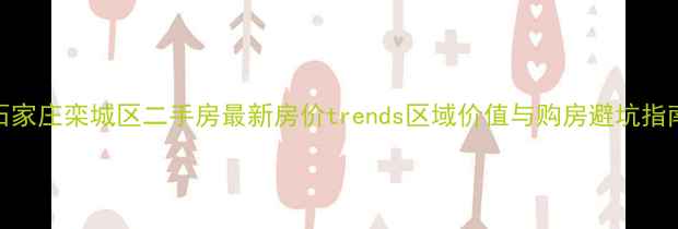 图片 石家庄栾城区二手房最新房价trends区域价值与购房避坑指南