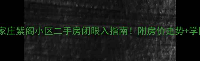 图片 石家庄紫阁小区二手房闭眼入指南！附房价走势+学区2