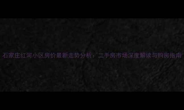 图片 石家庄红河小区房价最新走势分析：二手房市场深度解读与购房指南
