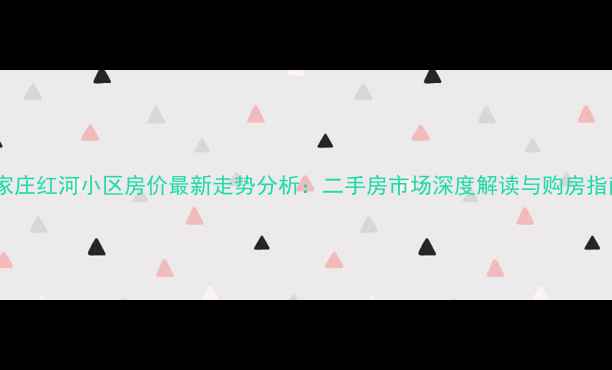 图片 石家庄红河小区房价最新走势分析：二手房市场深度解读与购房指南2