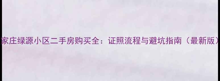 图片 石家庄绿源小区二手房购买全：证照流程与避坑指南（最新版）2
