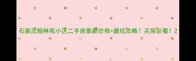 图片 石家庄翰林苑小区二手房最新价格+避坑攻略！买房必看！2