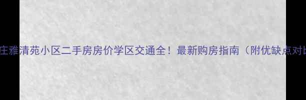 图片 石家庄雅清苑小区二手房房价学区交通全！最新购房指南（附优缺点对比）1