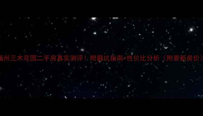图片 福州三木花园二手房真实测评！附避坑指南+性价比分析（附最新房价）