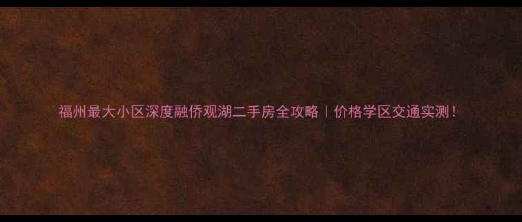 图片 福州最大小区深度融侨观湖二手房全攻略｜价格学区交通实测！