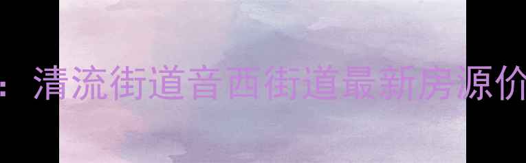 图片 福清小北二手房市场深度：清流街道音西街道最新房源价格趋势及学区房选购指南