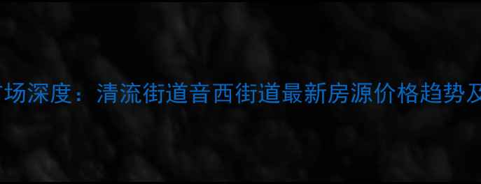 图片 福清小北二手房市场深度：清流街道音西街道最新房源价格趋势及学区房选购指南2