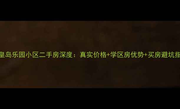 图片 秦皇岛乐园小区二手房深度：真实价格+学区房优势+买房避坑指南