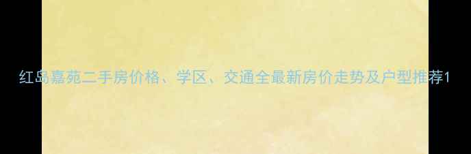 图片 红岛嘉苑二手房价格、学区、交通全最新房价走势及户型推荐1