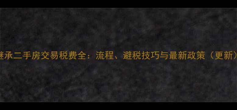 图片 继承二手房交易税费全：流程、避税技巧与最新政策（更新）