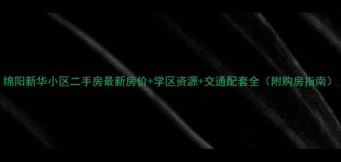 图片 绵阳新华小区二手房最新房价+学区资源+交通配套全（附购房指南）