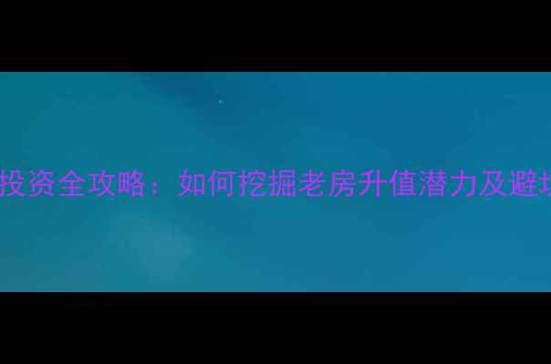 图片 老小区投资全攻略：如何挖掘老房升值潜力及避坑指南1