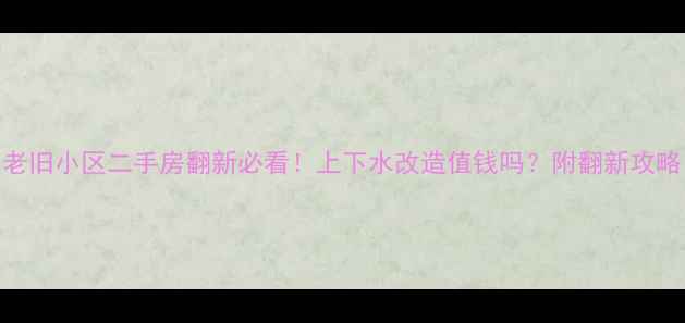 图片 老旧小区二手房翻新必看！上下水改造值钱吗？附翻新攻略