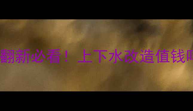 图片 老旧小区二手房翻新必看！上下水改造值钱吗？附翻新攻略1