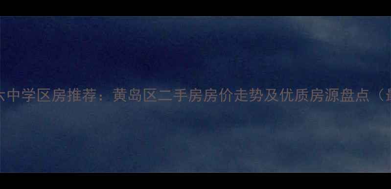 图片 胶南六中学区房推荐：黄岛区二手房房价走势及优质房源盘点（最新）