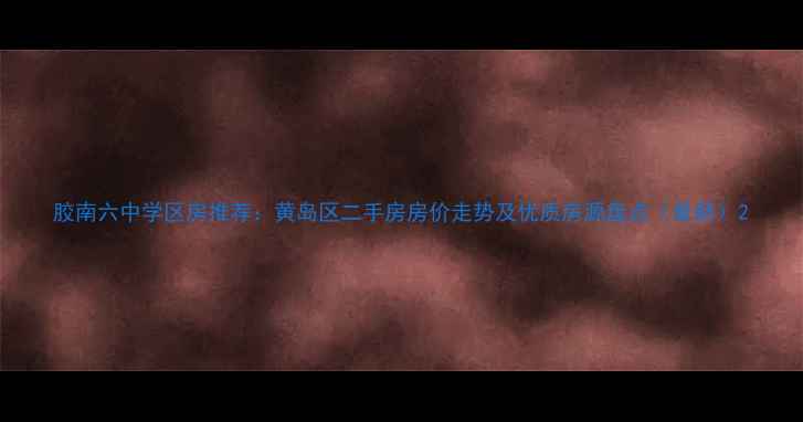 图片 胶南六中学区房推荐：黄岛区二手房房价走势及优质房源盘点（最新）2