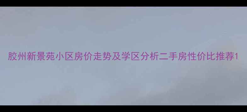 图片 胶州新景苑小区房价走势及学区分析二手房性价比推荐1