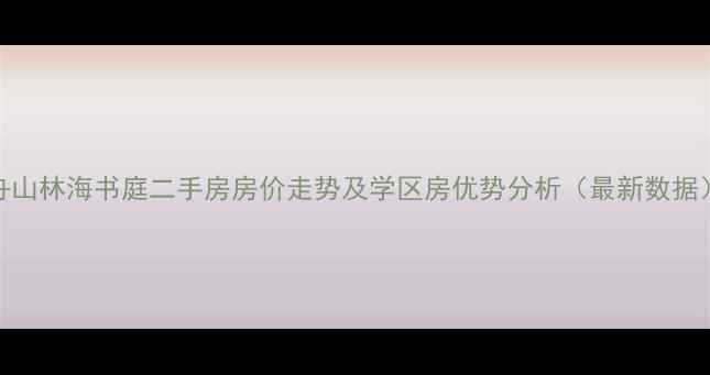 图片 舟山林海书庭二手房房价走势及学区房优势分析（最新数据）