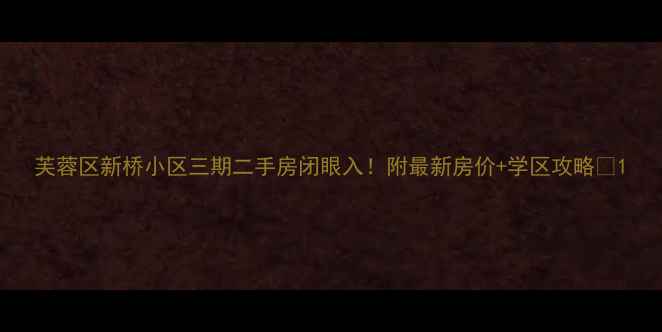 图片 芙蓉区新桥小区三期二手房闭眼入！附最新房价+学区攻略🏠1