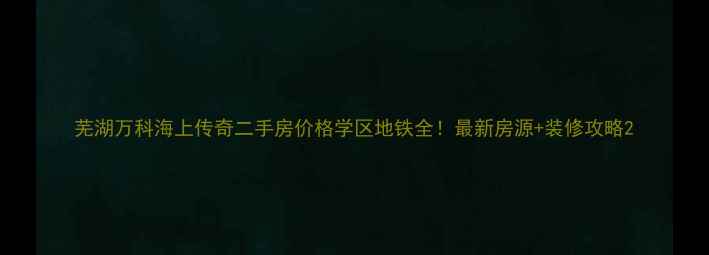 图片 芜湖万科海上传奇二手房价格学区地铁全！最新房源+装修攻略2