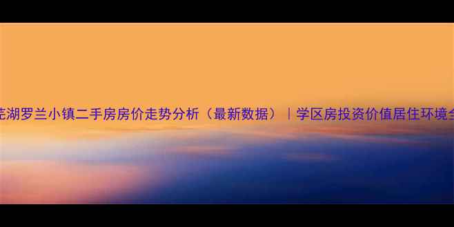 图片 芜湖罗兰小镇二手房房价走势分析（最新数据）｜学区房投资价值居住环境全