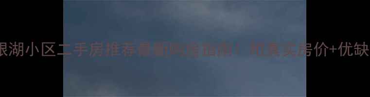 图片 芜湖银湖小区二手房推荐最新购房指南！附真实房价+优缺点全1