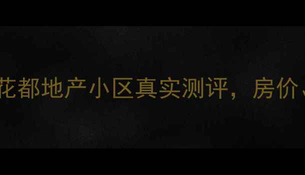 图片 花都二手房推荐：花都地产小区真实测评，房价、配套、优缺点全2