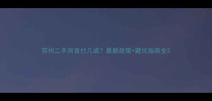 图片 苏州二手房首付几成？最新政策+避坑指南全2