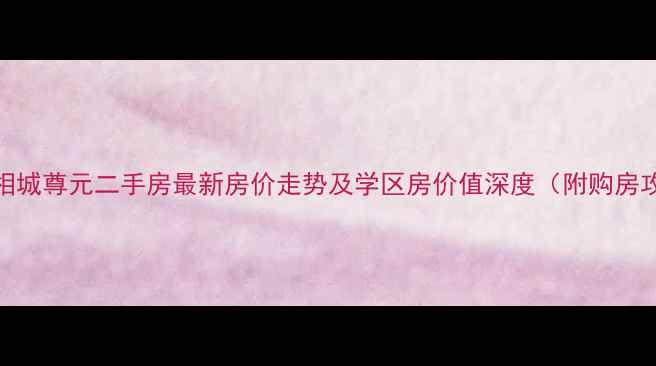 图片 苏州相城尊元二手房最新房价走势及学区房价值深度（附购房攻略）