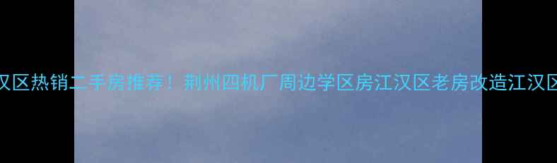 图片 荆州四机厂江汉区热销二手房推荐！荆州四机厂周边学区房江汉区老房改造江汉区低总价房源全