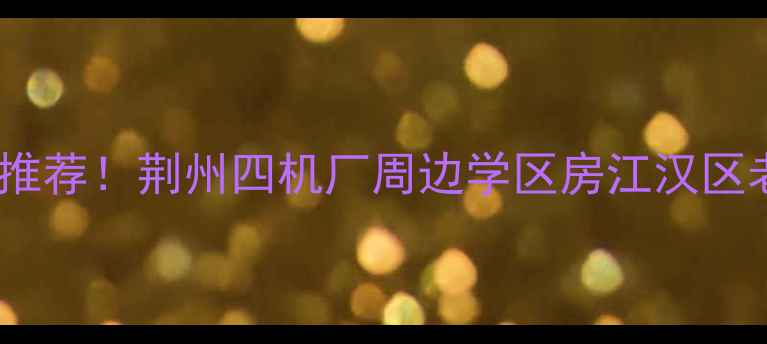 图片 荆州四机厂江汉区热销二手房推荐！荆州四机厂周边学区房江汉区老房改造江汉区低总价房源全2