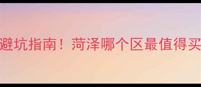 图片 菏泽二手房房价走势+避坑指南！菏泽哪个区最值得买？附真实交易攻略🏠2
