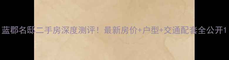 图片 蓝郡名邸二手房深度测评！最新房价+户型+交通配套全公开1