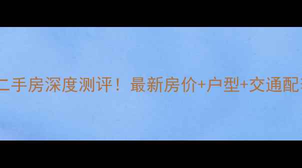 图片 蓝郡名邸二手房深度测评！最新房价+户型+交通配套全公开2