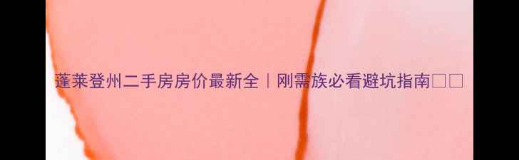 图片 蓬莱登州二手房房价最新全｜刚需族必看避坑指南💰🏠