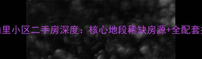 图片 薛家岛山里小区二手房深度：核心地段稀缺房源+全配套投资指南