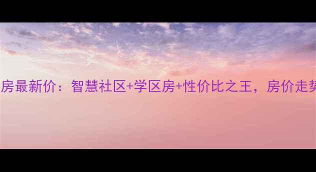 图片 蚌埠智慧锦城二手房最新价：智慧社区+学区房+性价比之王，房价走势及购房攻略全！2