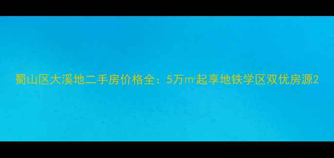 图片 蜀山区大溪地二手房价格全：5万㎡起享地铁学区双优房源2