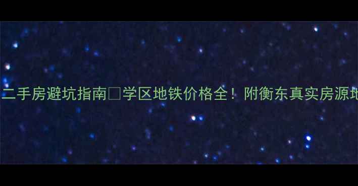 图片 衡东二手房避坑指南🏠学区地铁价格全！附衡东真实房源地图2
