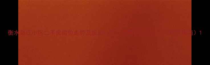 图片 衡水赵庄小区二手房房价走势及投资价值（附最新学区政策与购房指南）1