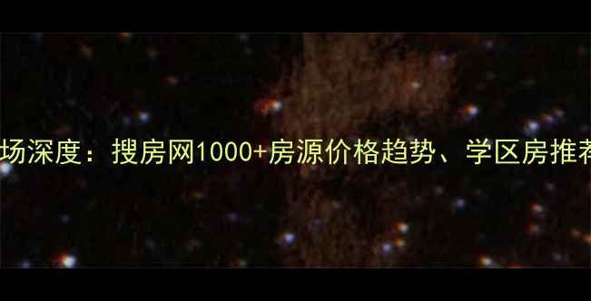 图片 衢州二手房市场深度：搜房网1000+房源价格趋势、学区房推荐及购房攻略1