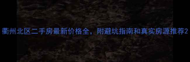 图片 衢州北区二手房最新价格全，附避坑指南和真实房源推荐2