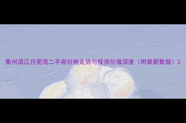 图片 衢州滨江月亮湾二手房价格走势与投资价值深度（附最新数据）2