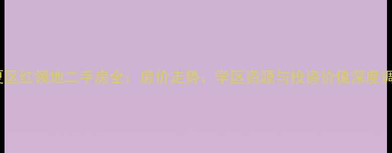 图片 西夏区红领地二手房全：房价走势、学区资源与投资价值深度调查2