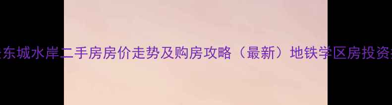 图片 西安东城水岸二手房房价走势及购房攻略（最新）地铁学区房投资指南