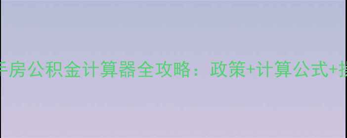 图片 西安二手房公积金计算器全攻略：政策+计算公式+操作指南