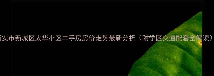 图片 西安市新城区太华小区二手房房价走势最新分析（附学区交通配套全解读）2